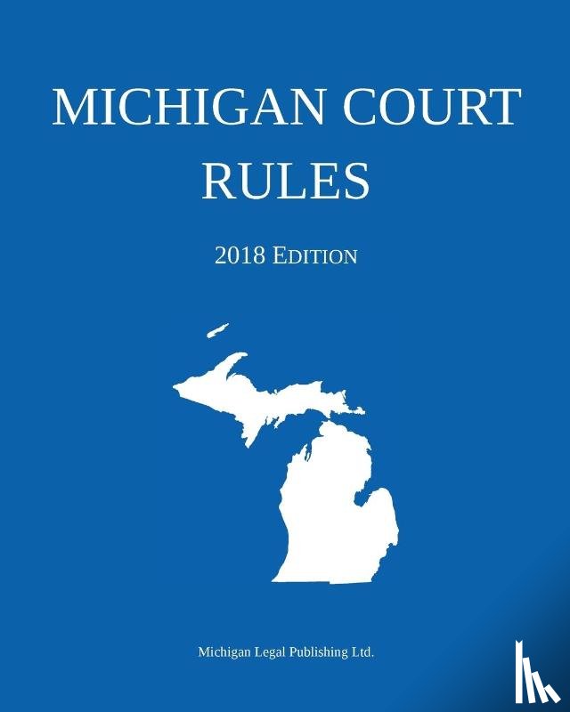 Michigan Legal Publishing Ltd - Michigan Court Rules; 2018 Edition