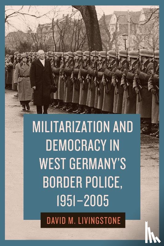 Livingstone, Dr. David M. - Militarization and Democracy in West Germany's Border Police, 1951-2005