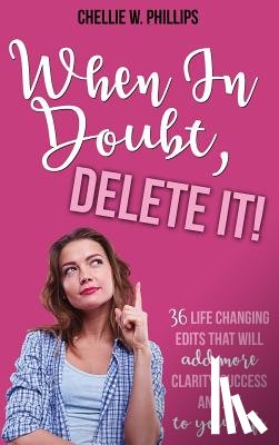 Phillips, Chellie W. - When In Doubt, Delete It!: 36 Life Changing Edits That Will Add More Clarity, Success, and Joy to Your Life