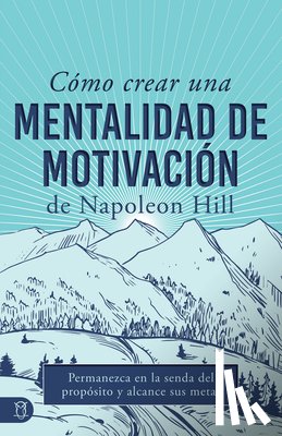 Hill, Napoleon - Cómo Crear Una Mentalidad de Motivación de Napoleon Hill (Napoleon Hill's How to Create a Motivated Mindset): Permanezca En La Senda del Propósito Y A