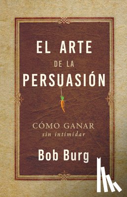 Burg, Bob - El Arte de la Persuasión (the Art of Persuasion): Ganar Sin Intimidar