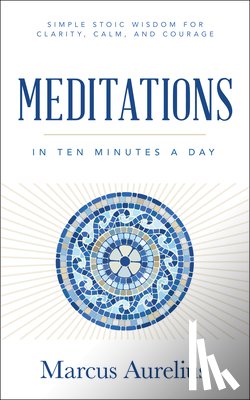 Aurelius, Marcus - Meditations in Ten Minutes a Day: Simple Stoic Wisdom for Clarity, Calm, and Courage