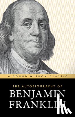 Franklin, Benjamin - The Autobiography of Benjamin Franklin: The Classic Edition: Timeless Lessons on Virtue, Wealth, and Success from a Founding Father