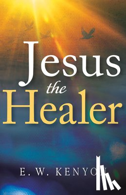 Kenyon, E. W. - Jesus the Healer: Revelation Knowledge for the Gift of Healing