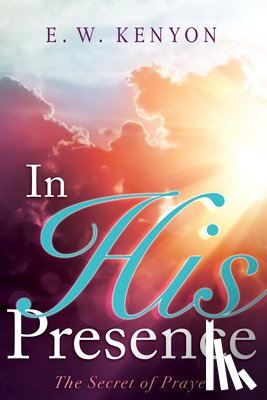 Kenyon, E. W. - In His Presence: The Secret of Prayer