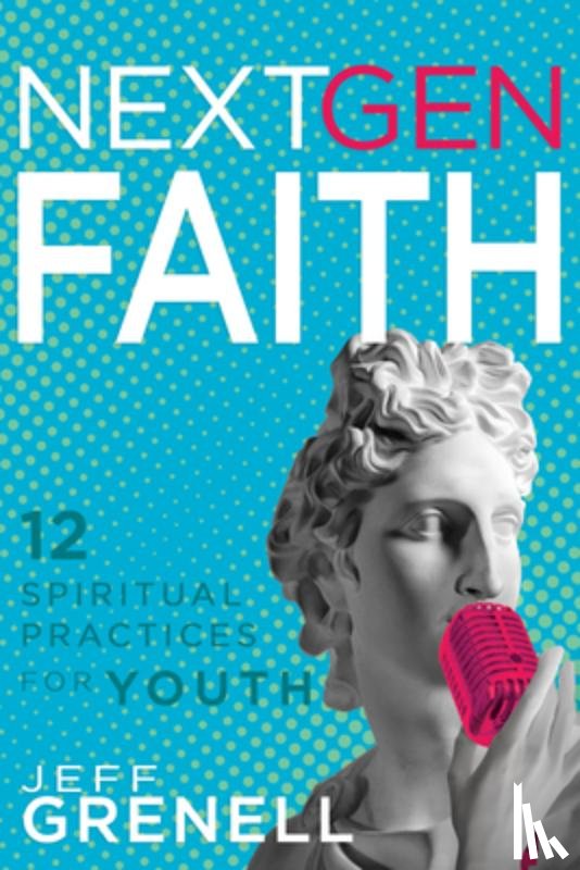 Grenell, Jeff - Next Gen Faith: 12 Spiritual Practices for Youth
