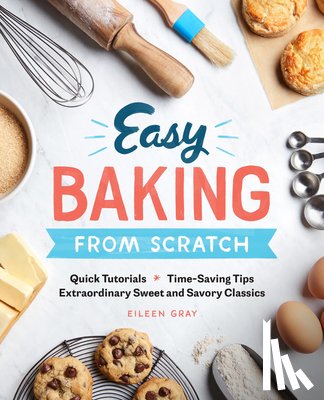 Gray, Eileen - Easy Baking from Scratch: Quick Tutorials Time-Saving Tips Extraordinary Sweet and Savory Classics