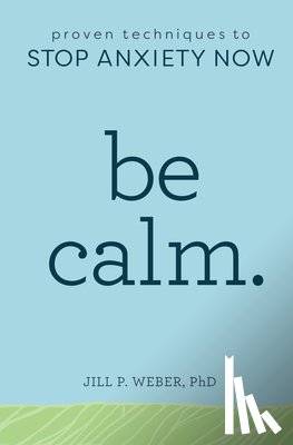Weber, Jill - Be Calm: Proven Techniques to Stop Anxiety Now