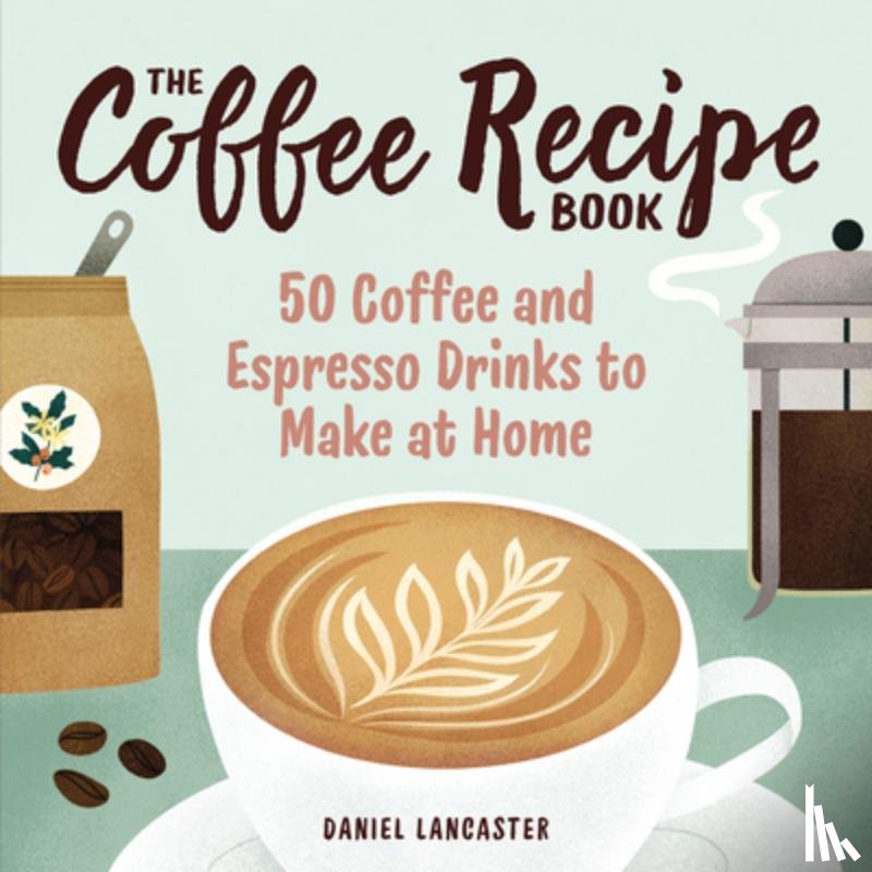 Lancaster, Daniel - The Coffee Recipe Book: 50 Coffee and Espresso Drinks to Make at Home