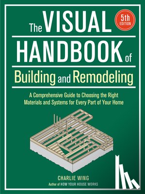 Wing, Charlie - Visual Handbook of Building and Remodeling: A Comprehensive Guide to Choosing the Right Materials and Systems for Every Part of Your Home/5th Edition