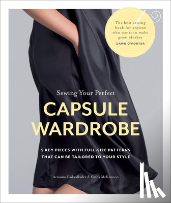 Cadwallader, Arianna - Sewing Your Perfect Capsule Wardrobe: 5 Key Pieces with Full-Size Patterns That Can Be Tailored to Your Style