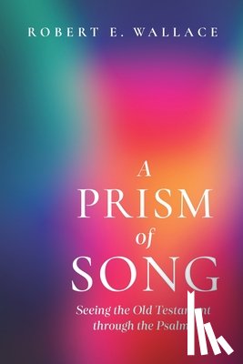 Wallace, Robert E. - A Prism of Song: Seeing the Old Testament through the Psalms