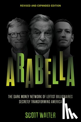 Walter, Scott - Arabella: The Dark Money Network of Leftist Billionaires Secretly Transforming America