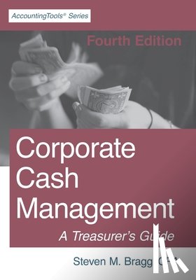 Bragg, Steven M. - Corporate Cash Management: Fourth Edition: A Treasurer's Guide