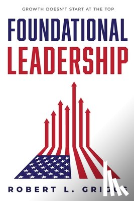Griggs, Robert L. - Foundational Leadership: Growth Doesn't Start at the Top