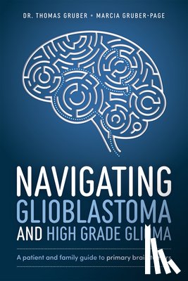 Gruber, Thomas - Navigating Glioblastoma and High-Grade Glioma: A Patient and Family Guide to Primary Brain Tumors