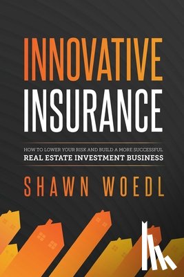 Woedl, Shawn - Innovative Insurance: How to Lower Your Risk and Build a More Successful Real Estate Investment Business