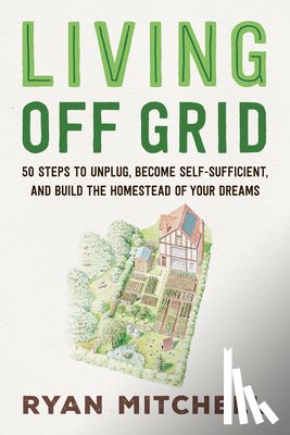 Mitchell, Ryan - Living Off Grid: 50 Steps to Unplug, Become Self-Sufficient, and Build the Homestead of Your Dreams