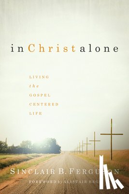 Ferguson, Sinclair B. - In Christ Alone: Living the Gospel-Centered Life
