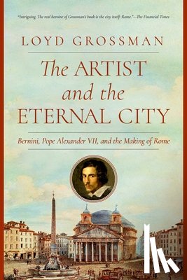 Grossman, Loyd - The Artist and the Eternal City: Bernini, Pope Alexander VII, and the Making of Rome