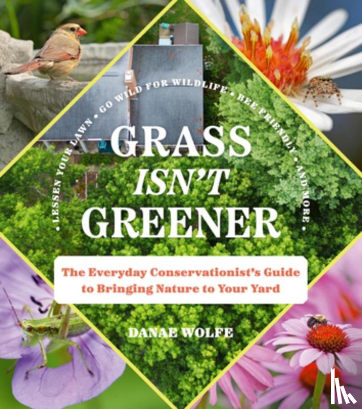 Wolfe, Danae - Grass Isn't Greener: The Everyday Conservationist's Guide to Bringing Nature to Your Yard