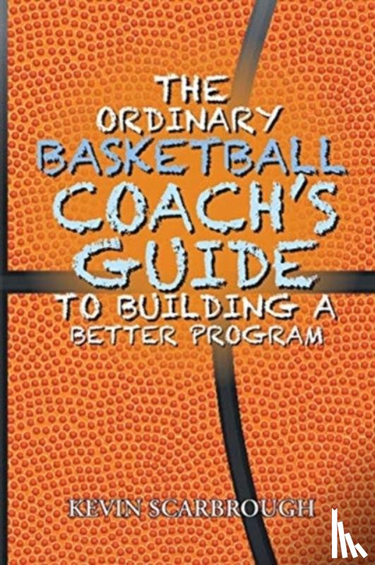 Scarbrough, Kevin - The Ordinary Basketball Coach's Guide to Building a Better Program