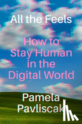 Pavliscak, Pamela - All the Feels: How to Stay Human in the Digital World