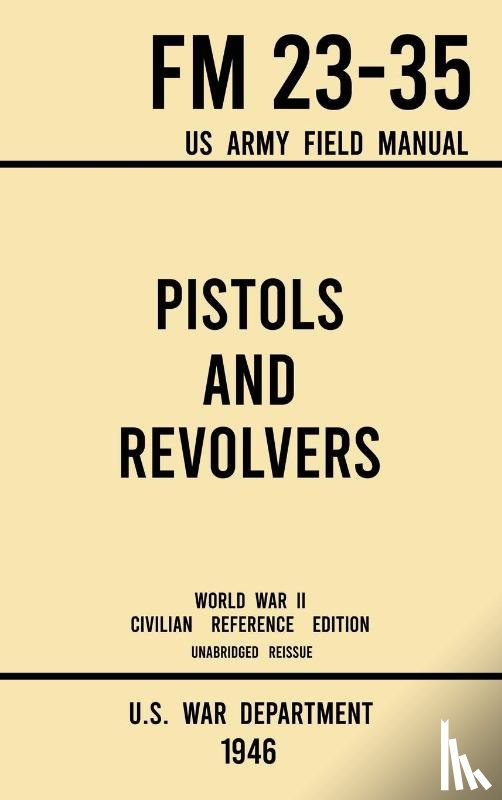 U S War Department - Pistols and Revolvers - FM 23-35 US Army Field Manual (1946 World War II Civilian Reference Edition)