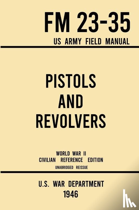 U S War Department - Pistols and Revolvers - FM 23-35 US Army Field Manual (1946 World War II Civilian Reference Edition)