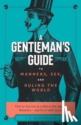 Baskerville, S. K. - The Gentleman's Guide to Manners, Sex, and Ruling the World: How to Survive as a Man in the Age of Misandry- And Do So with Grace