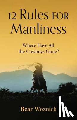 Woznick, Bear - 12 Rules for Manliness: Where Have All the Cowboys Gone?