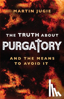 Jugie, Martin - The Truth about Purgatory: And the Means to Avoid It