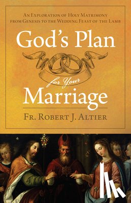 Altier, Fr Robert J. - God's Plan for Your Marriage: An Exploration of Holy Matrimony from Genesis to the Wedding Feast of the Lamb