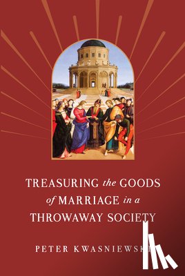 Kwasniewski, Peter - Treasuring the Goods of Marriage in a Throwaway Society