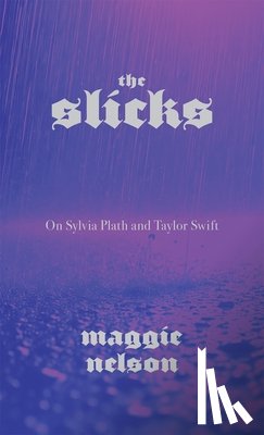 Nelson, Maggie - The Slicks: On Sylvia Plath and Taylor Swift