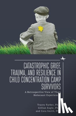 Farber, Tracey Rori, Eagle, Gillian, Smith, Cora - Catastrophic Grief, Trauma, and Resilience in Child Concentration Camp Survivors
