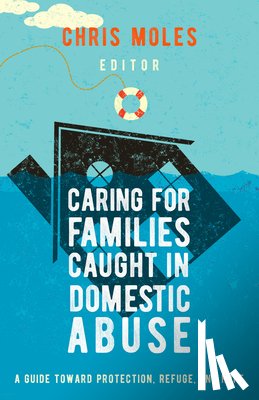 Moles, Chris - Caring for Families Caught in Domestic Abuse: A Guide Toward Protection, Refuge, and Hope