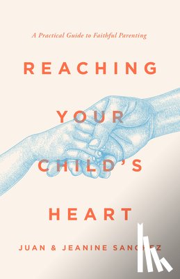 Sanchez, Juan - Reaching Your Child's Heart: A Practical Guide to Faithful Parenting