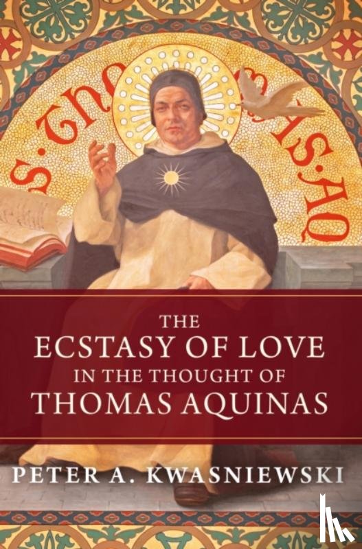 Kwasniewski, Peter A. - The Ecstasy of Love in the Thought of Thomas Aquinas