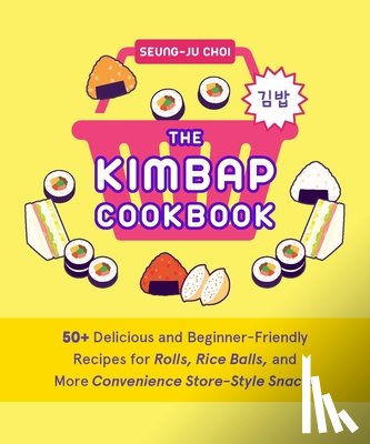 Choi, Seung-Ju - The Kimbap Cookbook: 50+ Delicious and Beginner-Friendly Recipes for Rolls, Rice Balls, and More Convenience Store-Style Snacks