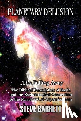 Barrett, Steve - Planetary Delusion ...The Falling Away: The Biblical Description of Earth and the Eschatological Connection to the Falsehood of Copernicanism
