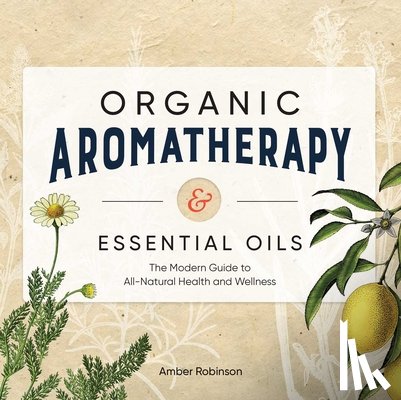 Robinson, Amber - Organic Aromatherapy & Essential Oils: The Modern Guide to All-Natural Health and Wellness
