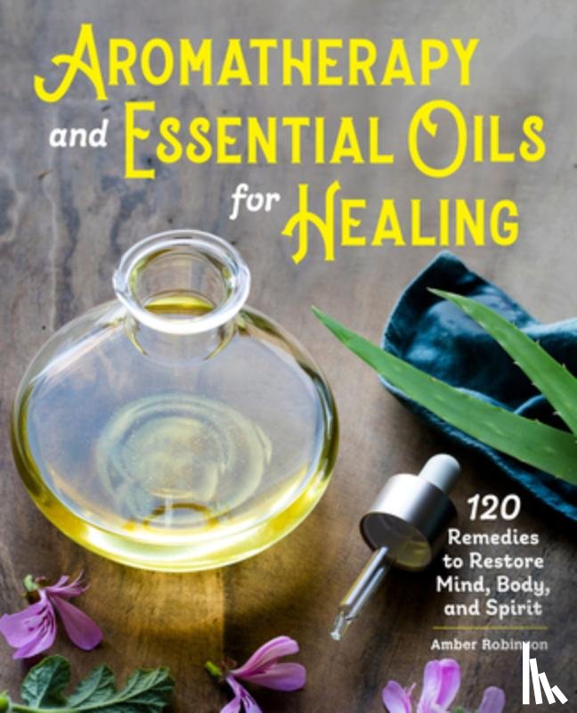 Robinson, Amber - Aromatherapy and Essential Oils for Healing: 120 Remedies to Restore Mind, Body, and Spirit