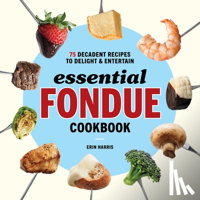 Harris, Erin - Essential Fondue Cookbook: 75 Decadent Recipes to Delight and Entertain