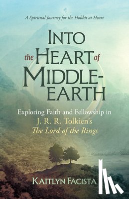 Facista, Kaitlyn - Into the Heart of Middle-Earth - A Companion to J. R. R. Tolkien's the Lord of the Rings: A Spiritual Journey for the Hobbit at Heart
