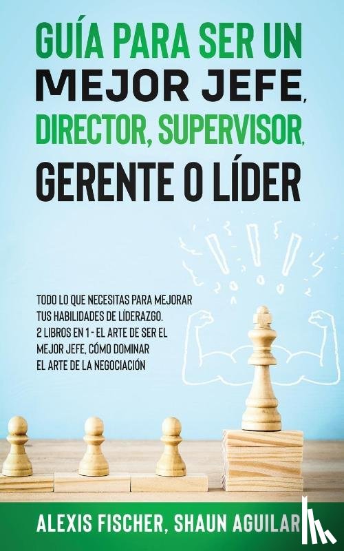 Fischer, Alex, Aguilar, Shaun - Guia para Ser un Mejor Jefe, Director, Supervisor, Gerente o Lider