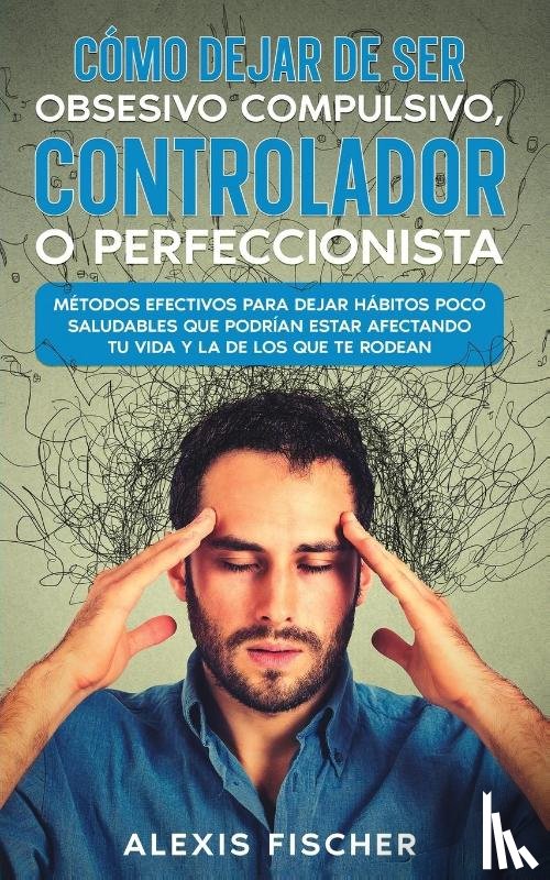 Fischer, Alexis - Como Dejar de ser Obsesivo Compulsivo, Controlador o Perfeccionista