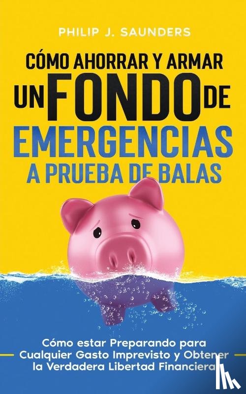 Saunders, Philip J. - Cómo Ahorrar y Armar un Fondo de Emergencias a Prueba de Balas