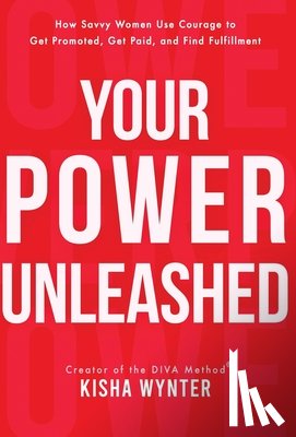 Wynter, Kisha - Your Power Unleashed: How Savvy Women Use Courage to Get Promoted, Get Paid, and Find Fulfillment