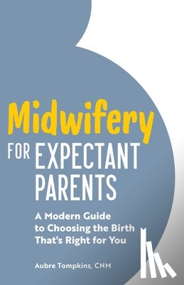 Tompkins, Aubre - Midwifery for Expectant Parents: A Modern Guide to Choosing the Birth That's Right for You